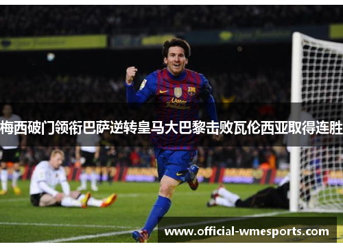 梅西破门领衔巴萨逆转皇马大巴黎击败瓦伦西亚取得连胜