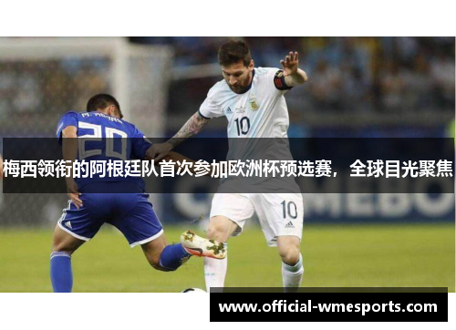 梅西领衔的阿根廷队首次参加欧洲杯预选赛，全球目光聚焦