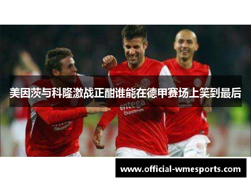美因茨与科隆激战正酣谁能在德甲赛场上笑到最后