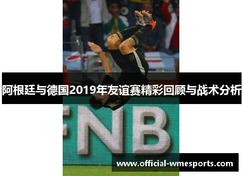 阿根廷与德国2019年友谊赛精彩回顾与战术分析