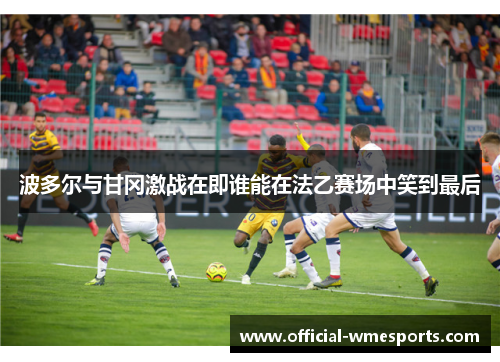 波多尔与甘冈激战在即谁能在法乙赛场中笑到最后